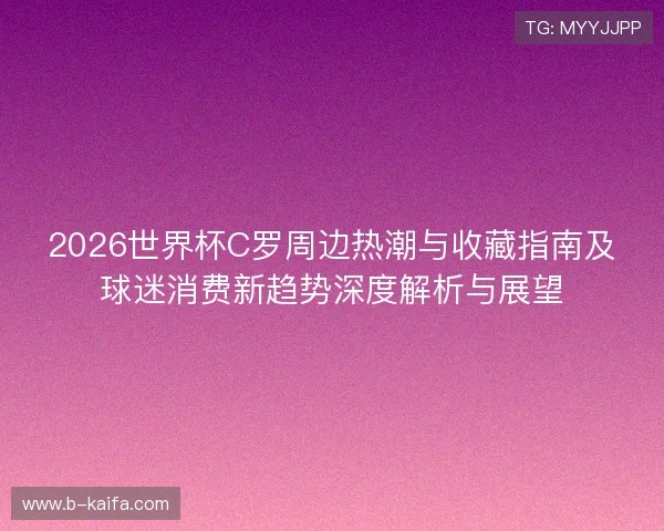 2026世界杯C罗周边热潮与收藏指南及球迷消费新趋势深度解析与展望