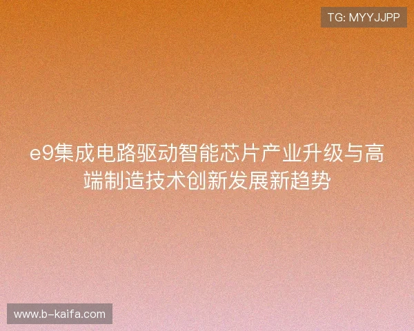 e9集成电路驱动智能芯片产业升级与高端制造技术创新发展新趋势 e9集成电路驱动智能芯片产业升级与高端制造技术创新发展新趋势