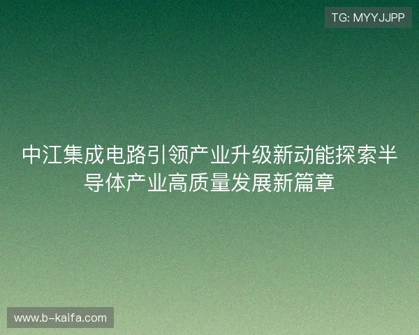 中江集成电路引领产业升级新动能探索半导体产业高质量发展新篇章 中江集成电路引领产业升级新动能探索半导体产业高质量发展新篇章