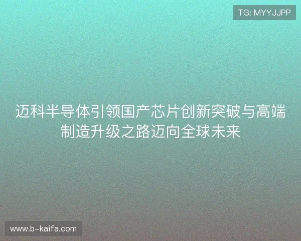 迈科半导体引领国产芯片创新突破与高端制造升级之路迈向全球未来 迈科半导体引领国产芯片创新突破与高端制造升级之路迈向全球未来
